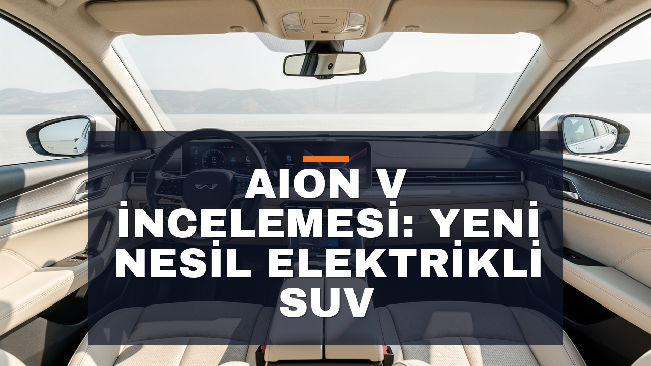 AION V İncelemesi: Yeni Nesil Elektrikli SUV