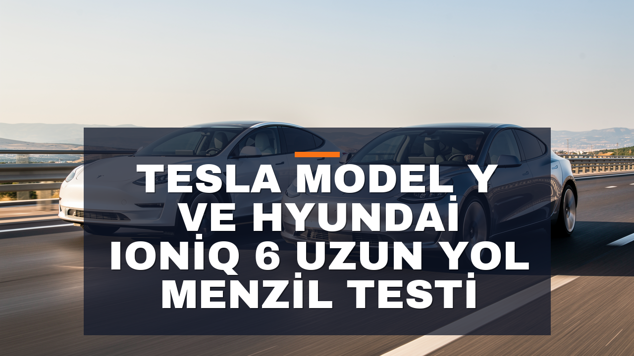 Tesla Model Y ve Hyundai Ioniq 6 Uzun Yol Menzil Testi