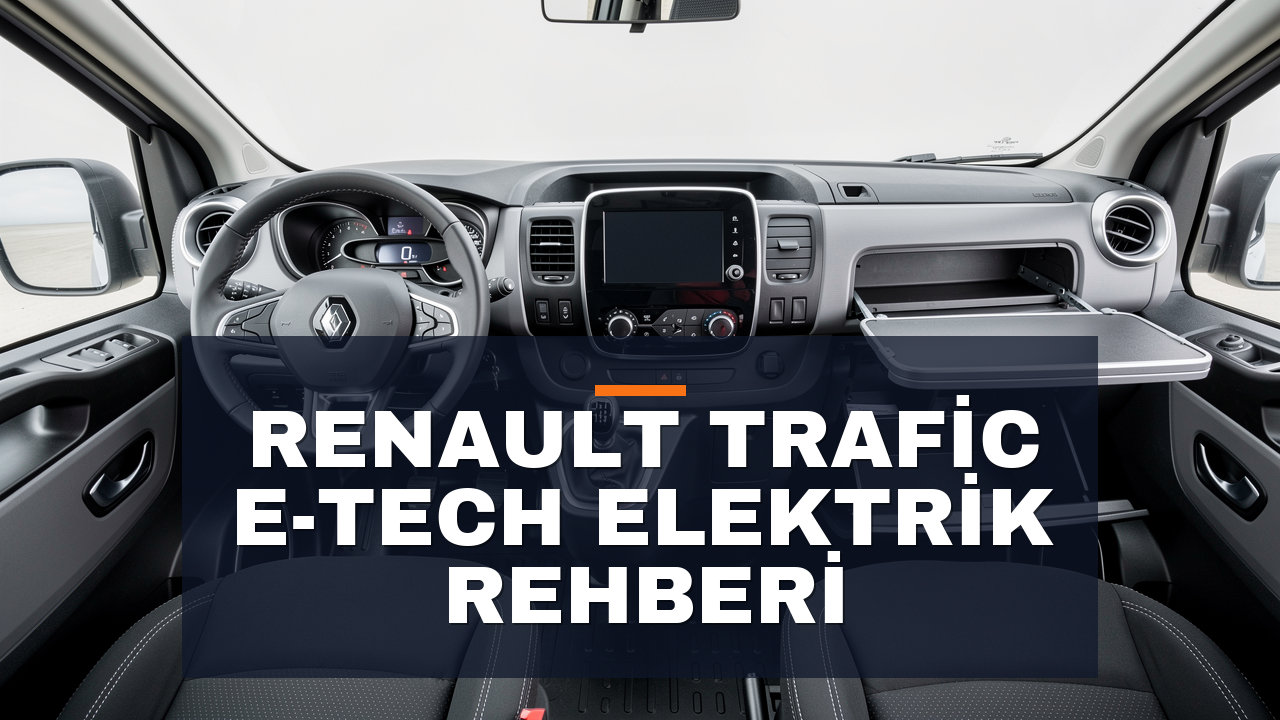 Renault Trafic E-Tech: Elektrikli Ticari Van Rehberi
