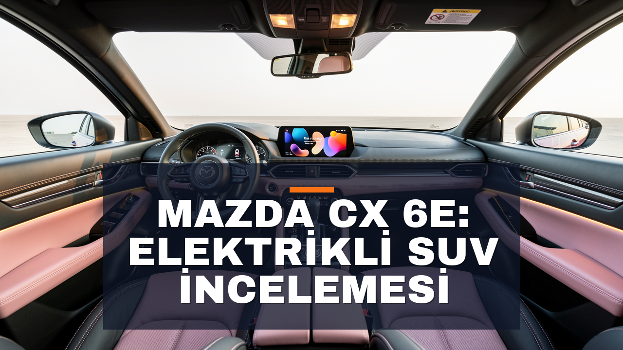 Mazda CX 6e: Elektrikli SUV İncelemesi